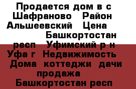 Продается дом в с. Шафраново › Район ­ Альшеевский › Цена ­ 1 900 000 - Башкортостан респ., Уфимский р-н, Уфа г. Недвижимость » Дома, коттеджи, дачи продажа   . Башкортостан респ.